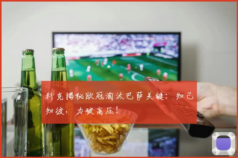 科克揭秘欧冠淘汰巴萨关键：知己知彼，力破高压！
