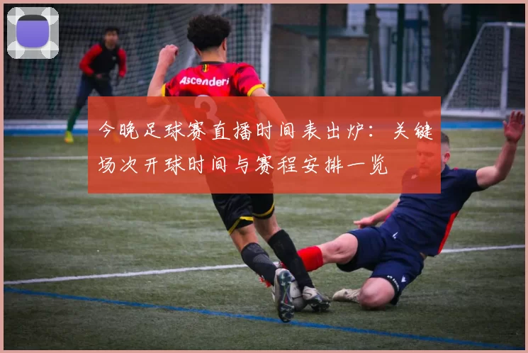 今晚足球赛直播时间表出炉：关键场次开球时间与赛程安排一览