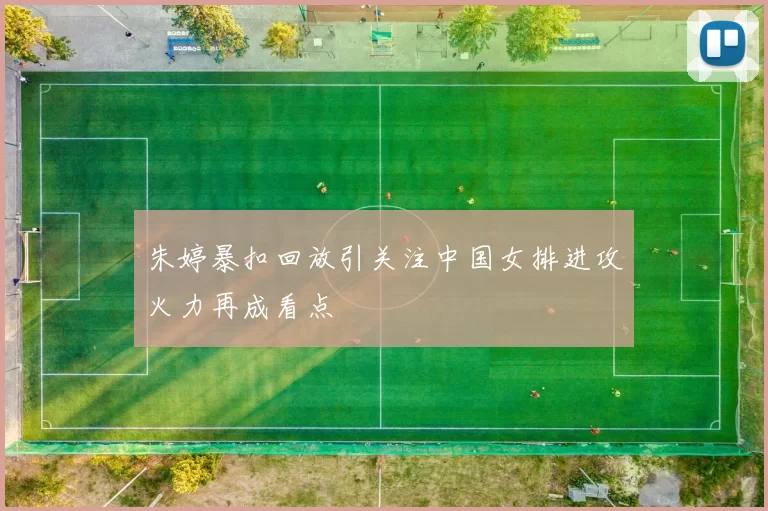 朱婷暴扣回放引关注中国女排进攻火力再成看点