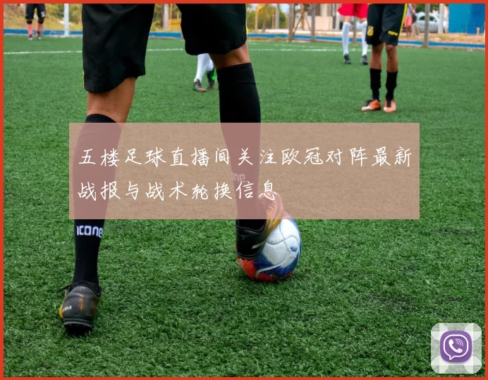 五楼足球直播间关注欧冠对阵最新战报与战术轮换信息