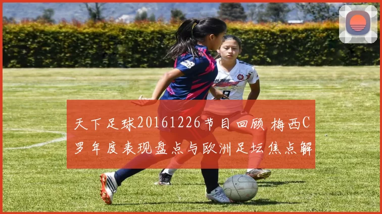 天下足球20161226节目回顾 梅西C罗年度表现盘点与欧洲足坛焦点解析