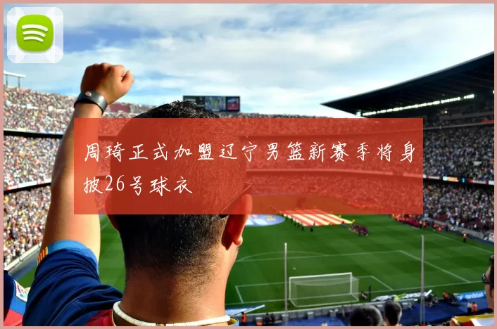 周琦正式加盟辽宁男篮新赛季将身披26号球衣