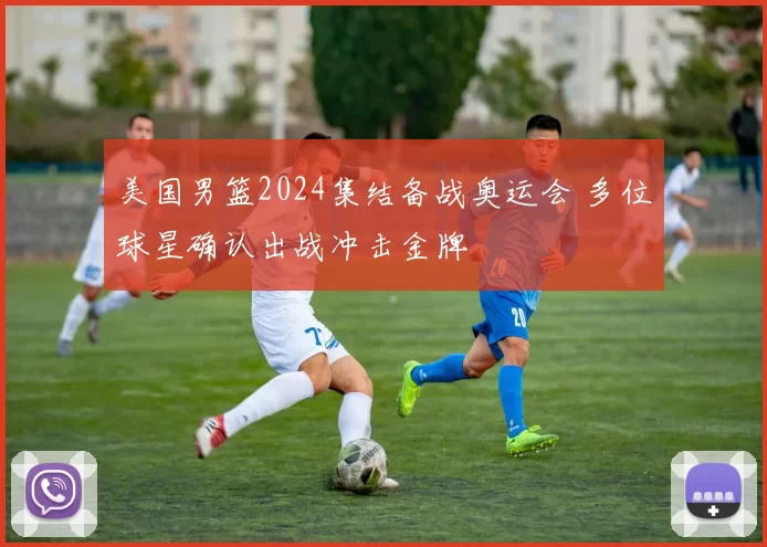 美国男篮2024集结备战奥运会 多位球星确认出战冲击金牌