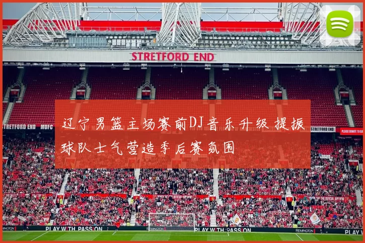 辽宁男篮主场赛前DJ音乐升级 提振球队士气营造季后赛氛围