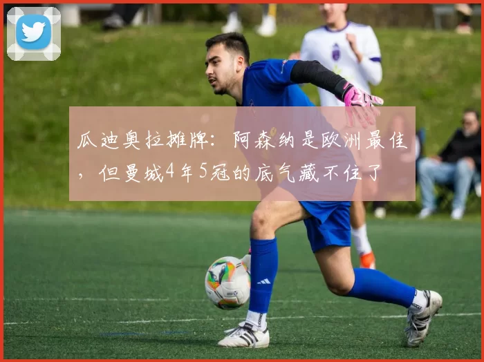 瓜迪奥拉摊牌：阿森纳是欧洲最佳，但曼城4年5冠的底气藏不住了