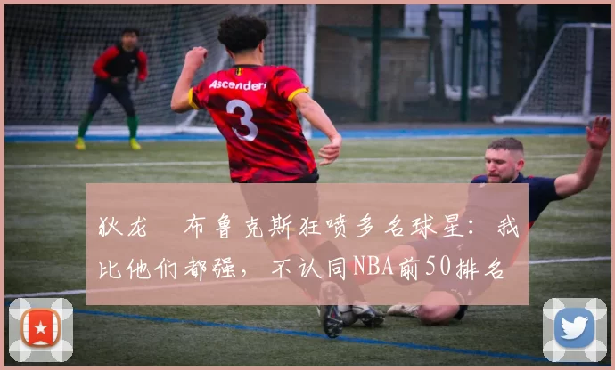 狄龙・布鲁克斯狂喷多名球星：我比他们都强，不认同NBA前50排名