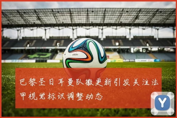 巴黎圣日耳曼队徽更新引发关注法甲视觉标识调整动态