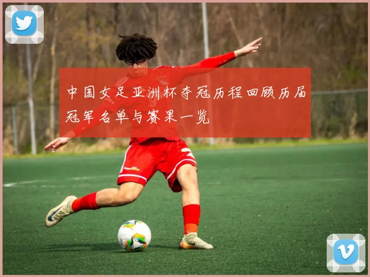 中国女足亚洲杯夺冠历程回顾历届冠军名单与赛果一览