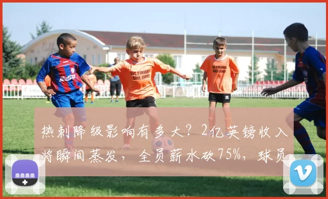 热刺降级影响有多大？2亿英镑收入将瞬间蒸发，全员薪水砍75%，球员超市被迫开张_英超_球场_欧冠