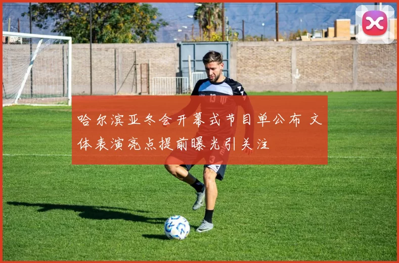 哈尔滨亚冬会开幕式节目单公布 文体表演亮点提前曝光引关注