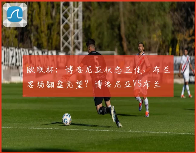 欧联杯：博洛尼亚状态正佳，布兰客场翻盘无望？博洛尼亚VS布兰