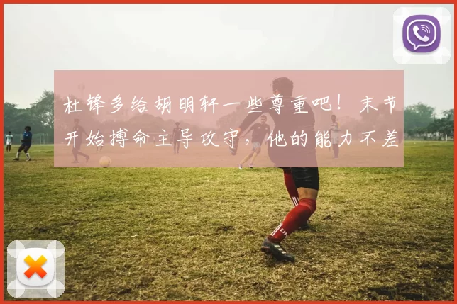 杜锋多给胡明轩一些尊重吧！末节开始搏命主导攻守，他的能力不差