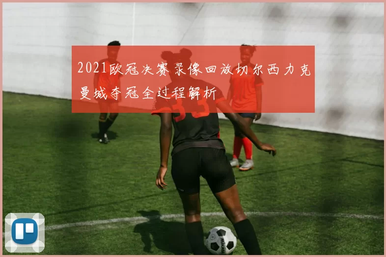 2021欧冠决赛录像回放切尔西力克曼城夺冠全过程解析