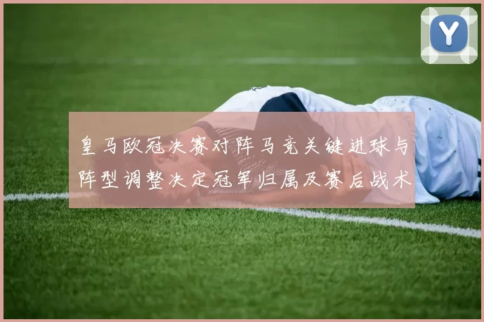 皇马欧冠决赛对阵马竞关键进球与阵型调整决定冠军归属及赛后战术看点