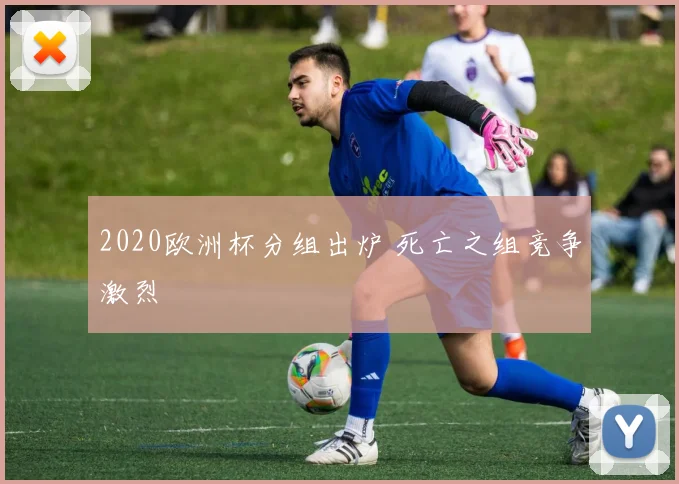 2020欧洲杯分组出炉 死亡之组竞争激烈