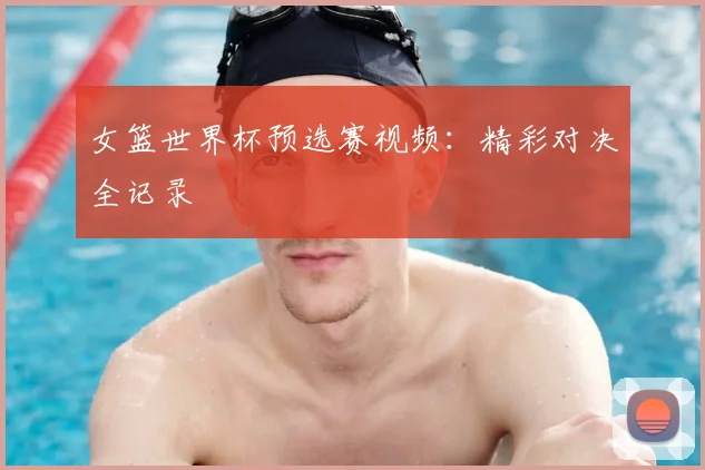 女篮世界杯预选赛视频：精彩对决全记录
