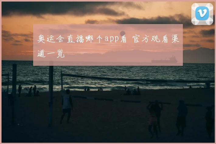 奥运会直播哪个app看 官方观看渠道一览