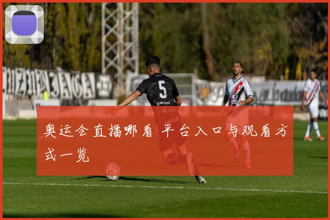 奥运会直播哪看 平台入口与观看方式一览