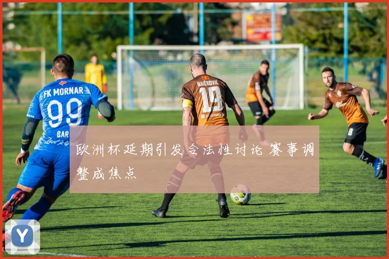 欧洲杯延期引发合法性讨论 赛事调整成焦点