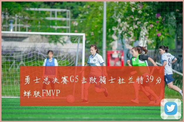 勇士总决赛G5击败骑士杜兰特39分蝉联FMVP