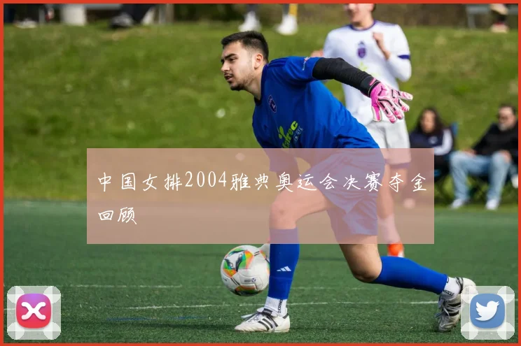 中国女排2004雅典奥运会决赛夺金回顾