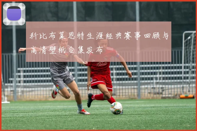 科比布莱恩特生涯经典赛事回顾与高清壁纸合集发布