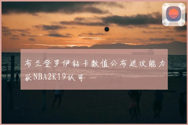 布兰登罗伊钻卡数值公布进攻能力获NBA2K19认可
