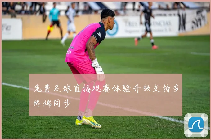 免费足球直播观赛体验升级支持多终端同步