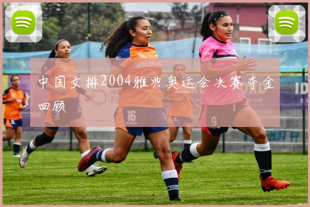 中国女排2004雅典奥运会决赛夺金回顾