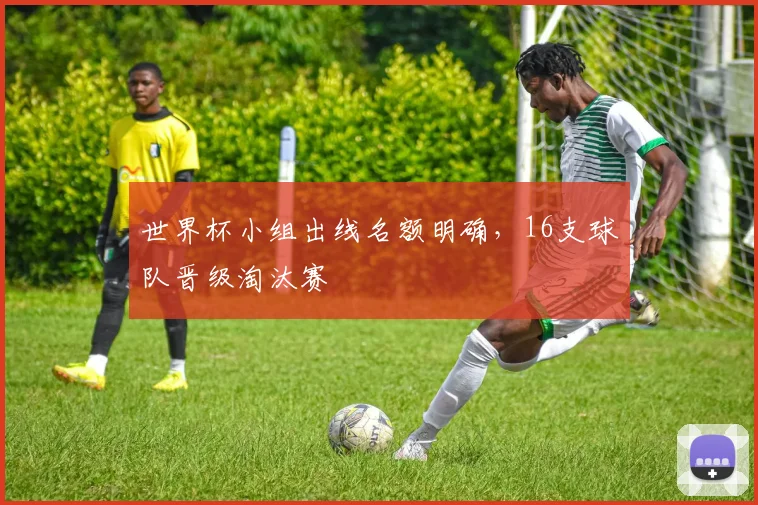 世界杯小组出线名额明确，16支球队晋级淘汰赛