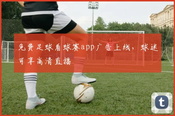 免费足球看球赛app广告上线，球迷可享高清直播
