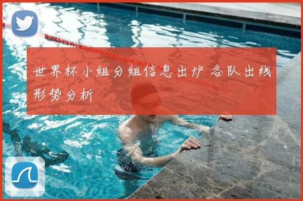 世界杯小组分组信息出炉 各队出线形势分析