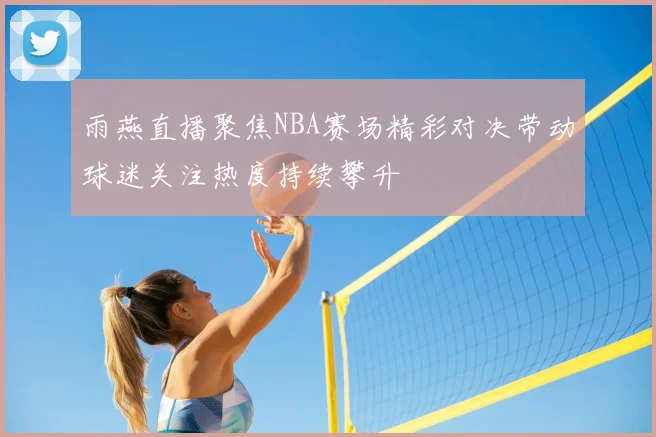 雨燕直播聚焦NBA赛场精彩对决带动球迷关注热度持续攀升